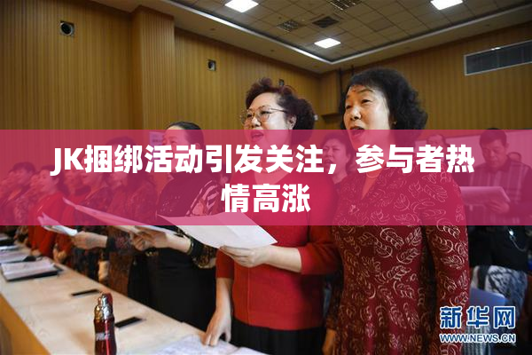 JK捆绑活动引发关注，参与者热情高涨
