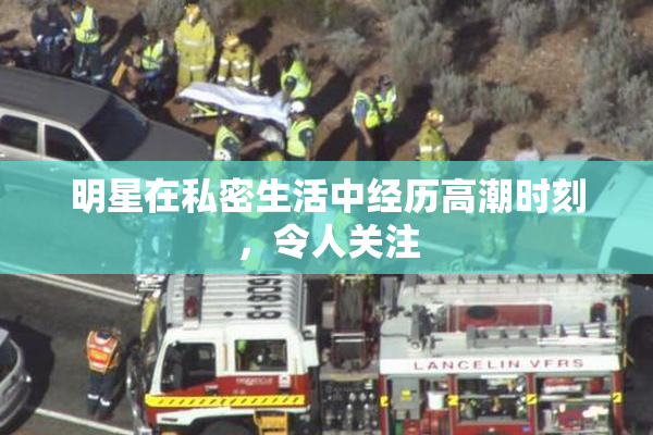 明星在私密生活中经历高潮时刻，令人关注