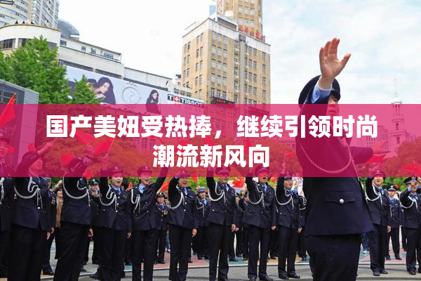 国产美妞受热捧，继续引领时尚潮流新风向