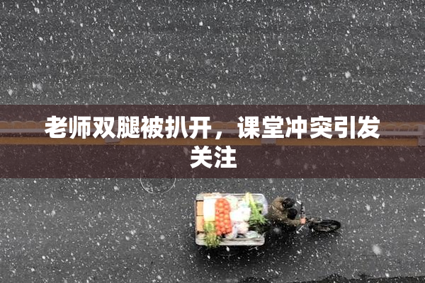 老师双腿被扒开，课堂冲突引发关注