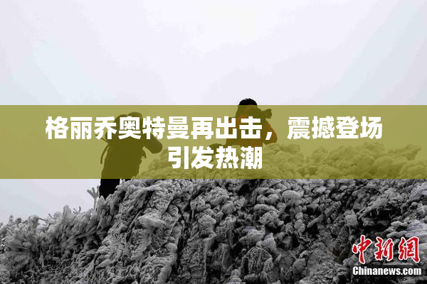 格丽乔奥特曼再出击，震撼登场引发热潮