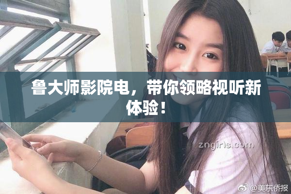 鲁大师影院电，带你领略视听新体验！
