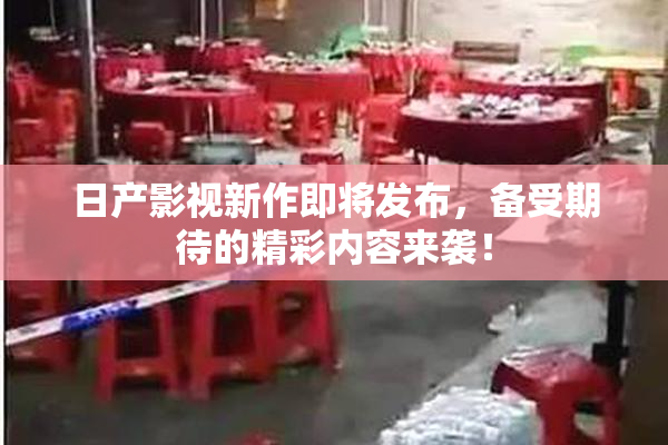 日产影视新作即将发布，备受期待的精彩内容来袭！