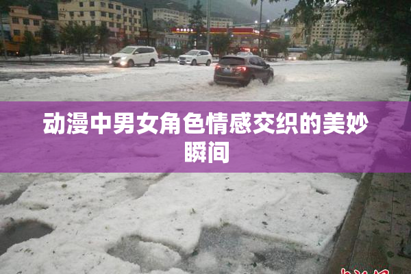 动漫中男女角色情感交织的美妙瞬间
