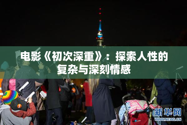 电影《初次深重》：探索人性的复杂与深刻情感