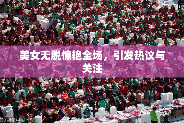 美女无脱惊艳全场，引发热议与关注