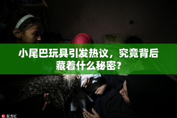 小尾巴玩具引发热议，究竟背后藏着什么秘密？