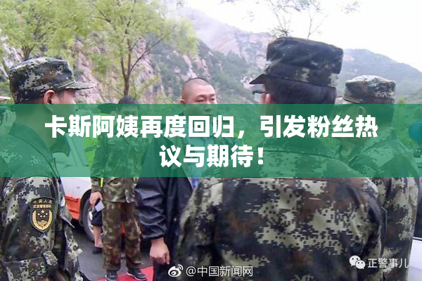卡斯阿姨再度回归，引发粉丝热议与期待！