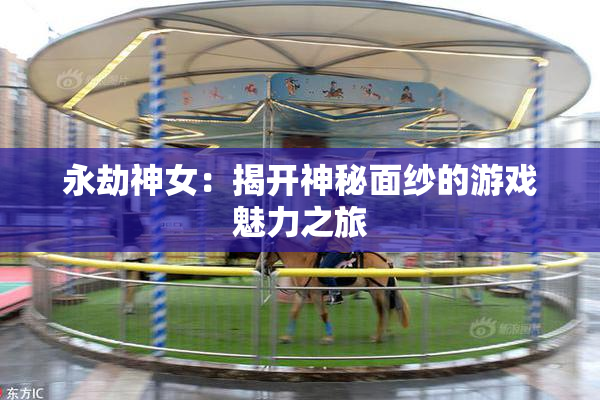 永劫神女：揭开神秘面纱的游戏魅力之旅