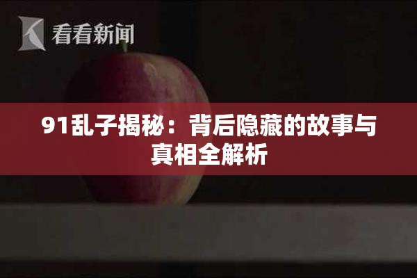 91乱子揭秘：背后隐藏的故事与真相全解析