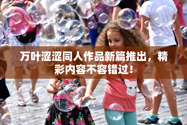 万叶涩涩同人作品新篇推出，精彩内容不容错过！