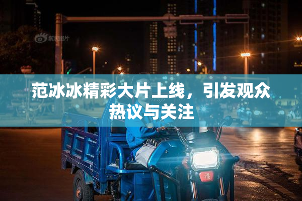 范冰冰精彩大片上线，引发观众热议与关注