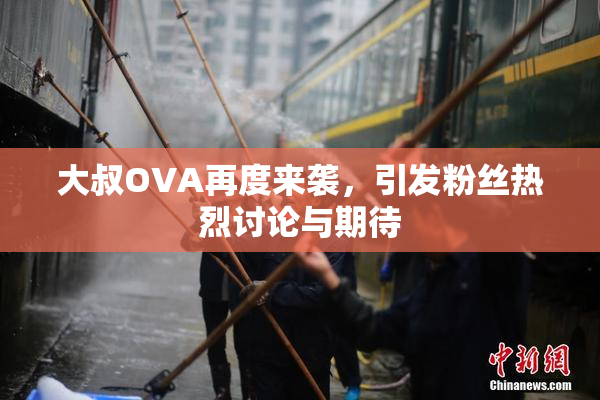 大叔OVA再度来袭，引发粉丝热烈讨论与期待