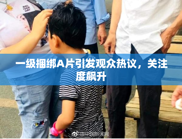 一级捆绑A片引发观众热议，关注度飙升