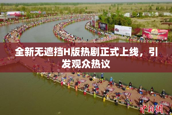 全新无遮挡H版热剧正式上线，引发观众热议
