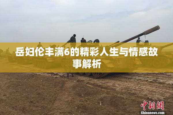 岳妇伦丰满6的精彩人生与情感故事解析
