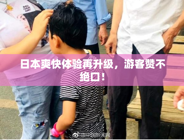日本爽快体验再升级，游客赞不绝口！