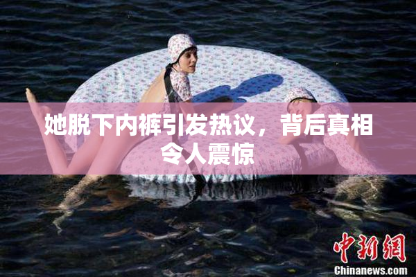 她脱下内裤引发热议，背后真相令人震惊