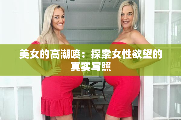 美女的高潮喷：探索女性欲望的真实写照