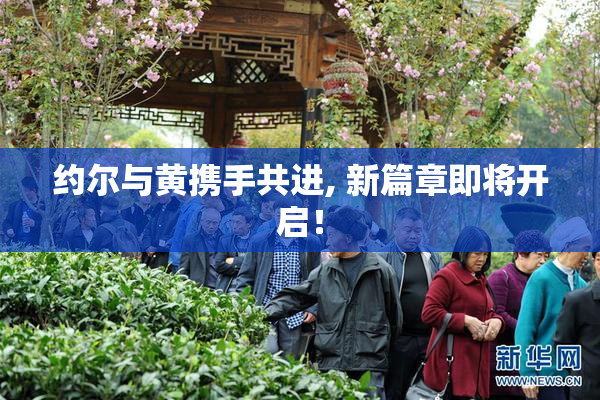约尔与黄携手共进, 新篇章即将开启！