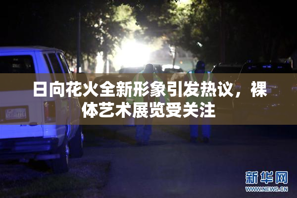 日向花火全新形象引发热议，裸体艺术展览受关注