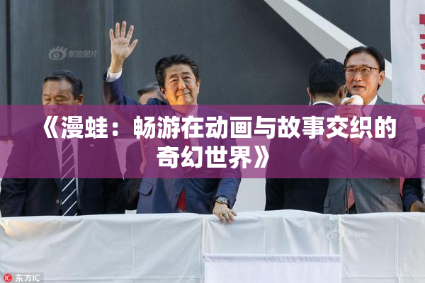 《漫蛙：畅游在动画与故事交织的奇幻世界》