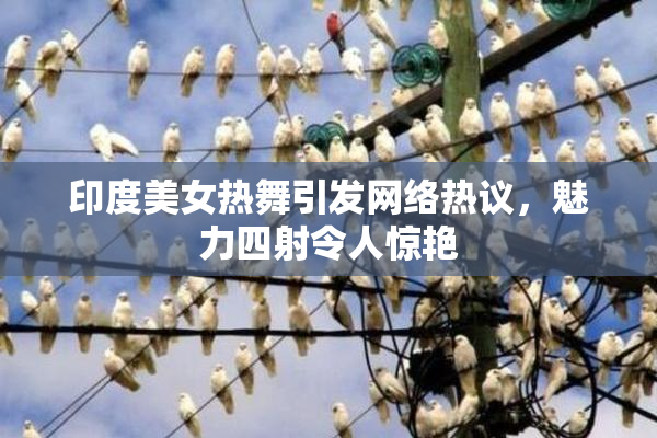 印度美女热舞引发网络热议，魅力四射令人惊艳