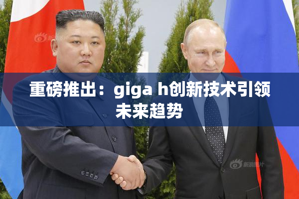 重磅推出：giga h创新技术引领未来趋势