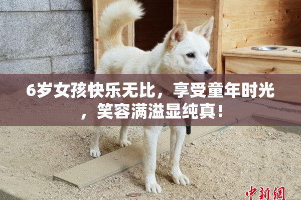 6岁女孩快乐无比，享受童年时光，笑容满溢显纯真！