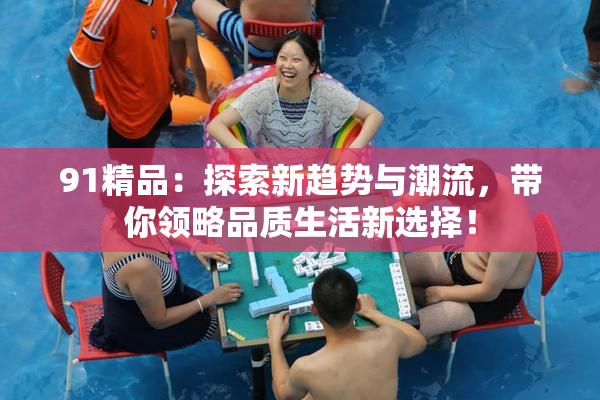 91精品：探索新趋势与潮流，带你领略品质生活新选择！
