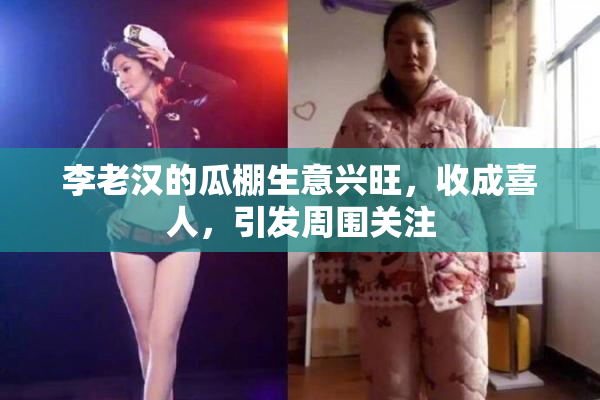 李老汉的瓜棚生意兴旺，收成喜人，引发周围关注