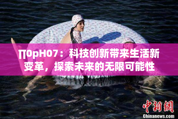∏0pH07：科技创新带来生活新变革，探索未来的无限可能性