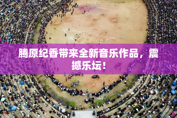 腾原纪香带来全新音乐作品，震撼乐坛！