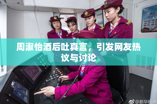 周淑怡酒后吐真言，引发网友热议与讨论