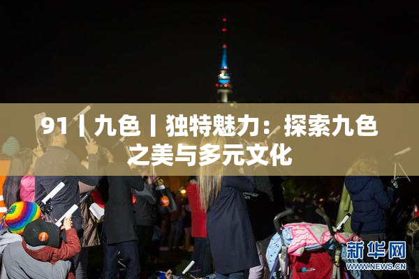 91丨九色丨独特魅力：探索九色之美与多元文化