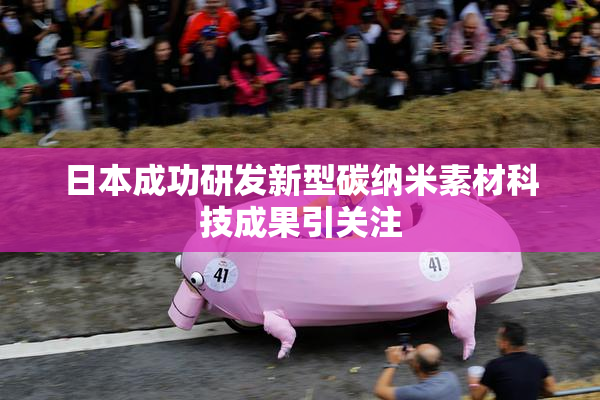 日本成功研发新型碳纳米素材科技成果引关注