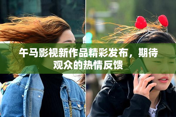 午马影视新作品精彩发布，期待观众的热情反馈
