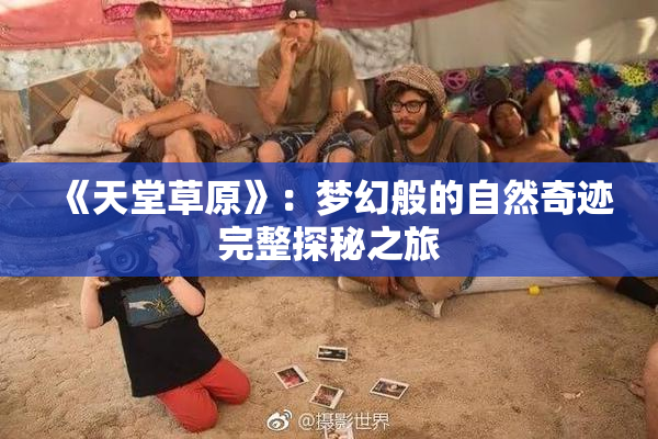 《天堂草原》：梦幻般的自然奇迹完整探秘之旅