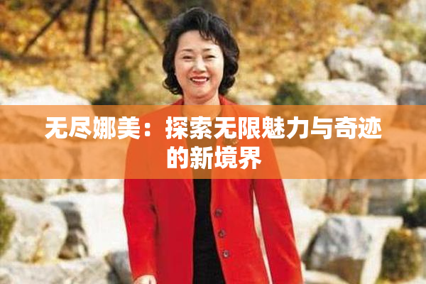无尽娜美：探索无限魅力与奇迹的新境界