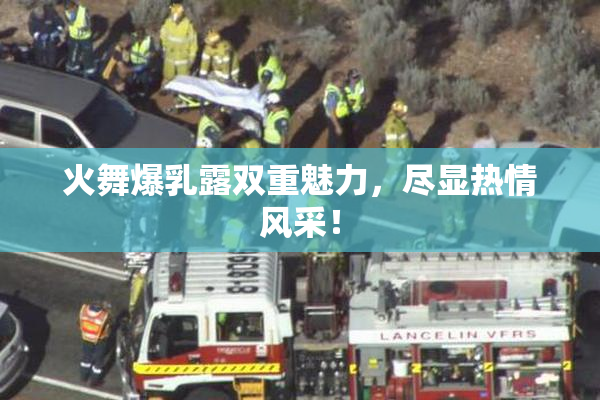 火舞爆乳露双重魅力，尽显热情风采！