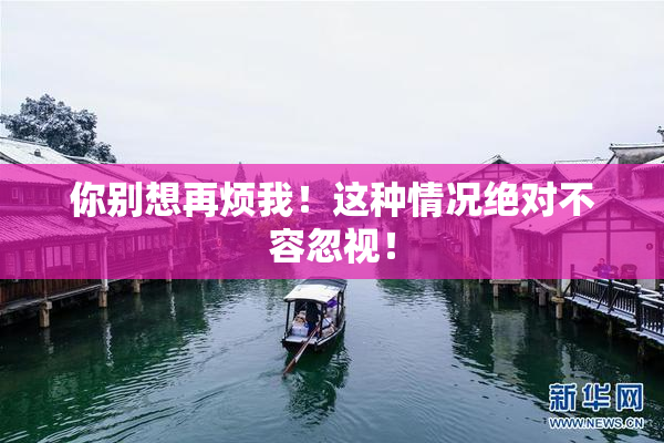你别想再烦我！这种情况绝对不容忽视！