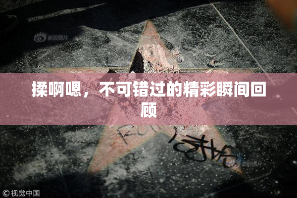 揉啊嗯，不可错过的精彩瞬间回顾