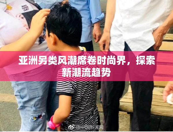 亚洲另类风潮席卷时尚界，探索新潮流趋势