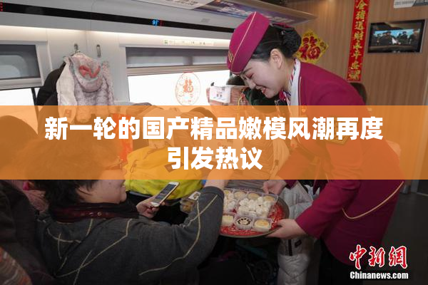 新一轮的国产精品嫩模风潮再度引发热议