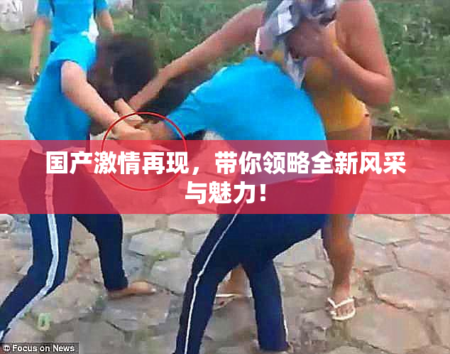 国产激情再现，带你领略全新风采与魅力！