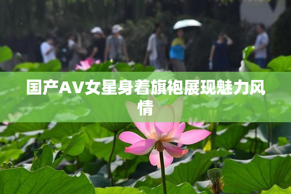 国产AV女星身着旗袍展现魅力风情