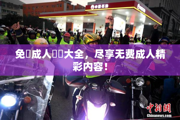 免費成人視頻大全，尽享无费成人精彩内容！