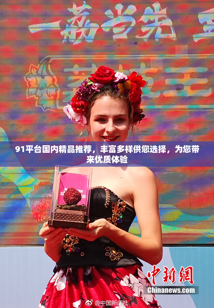 91平台国内精品推荐，丰富多样供您选择，为您带来优质体验