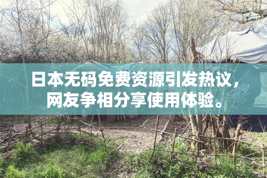 日本无码免费资源引发热议，网友争相分享使用体验。