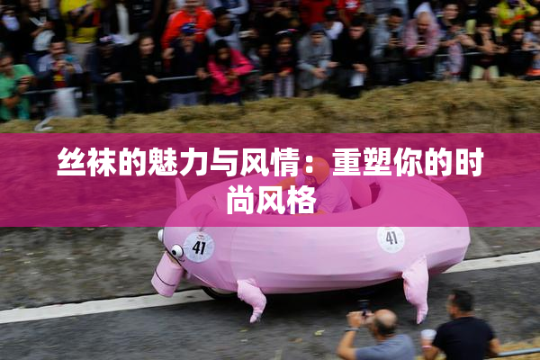 丝袜的魅力与风情：重塑你的时尚风格